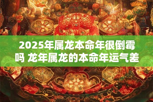 2025年属龙本命年很倒霉吗 龙年属龙的本命年运气差怎么办