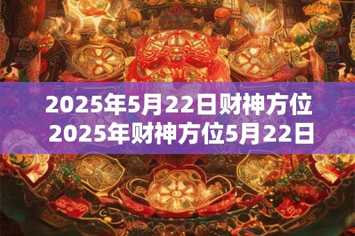 2025年5月22日财神方位 2025年财神方位5月22日在哪