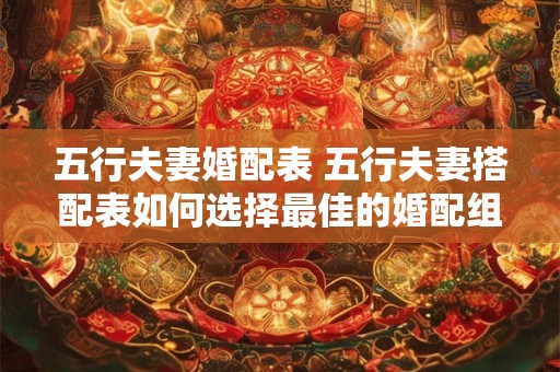 五行夫妻婚配表 五行夫妻搭配表如何选择最佳的婚配组合