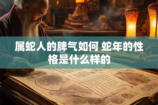 属蛇人的脾气如何 蛇年的性格是什么样的