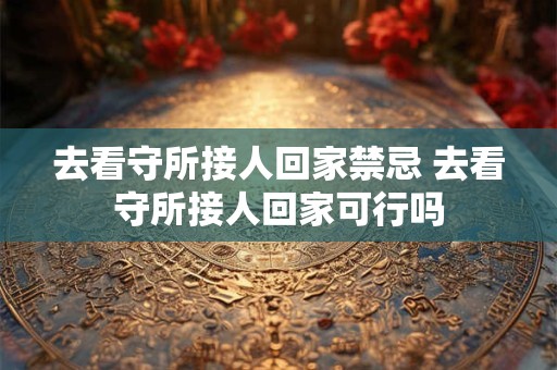 去看守所接人回家禁忌 去看守所接人回家可行吗