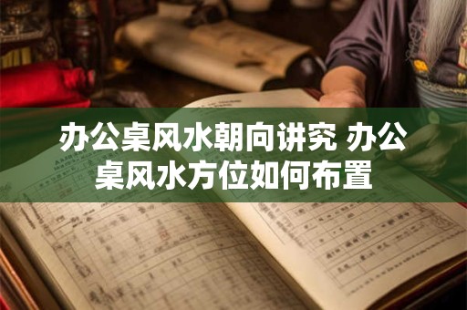 办公桌风水朝向讲究 办公桌风水方位如何布置