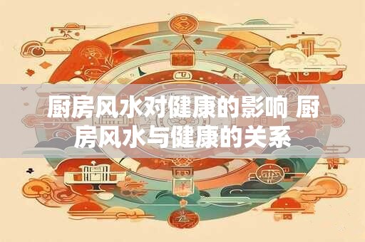 厨房风水对健康的影响 厨房风水与健康的关系