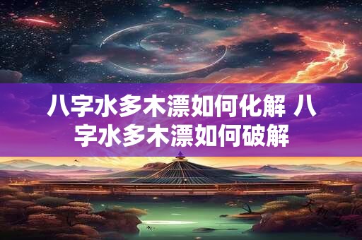 八字水多木漂如何化解 八字水多木漂如何破解