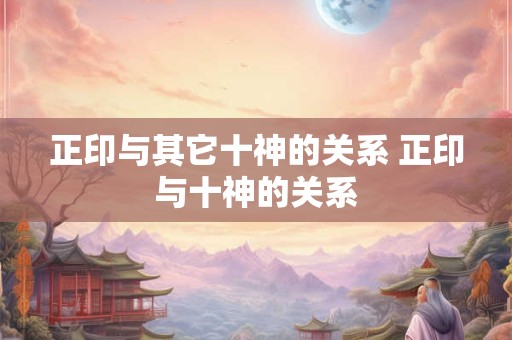 正印与其它十神的关系 正印与十神的关系