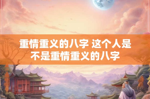 重情重义的八字 这个人是不是重情重义的八字