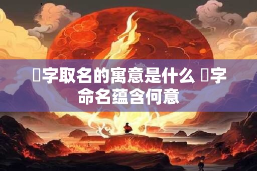 赟字取名的寓意是什么 赟字命名蕴含何意
