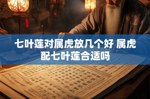 七叶莲对属虎放几个好 属虎配七叶莲合适吗