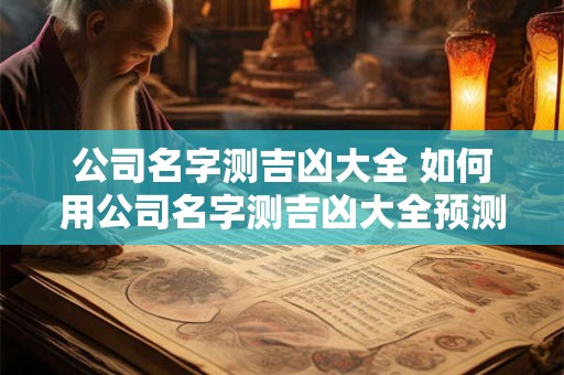 公司名字测吉凶大全 如何用公司名字测吉凶大全预测公司未来运势