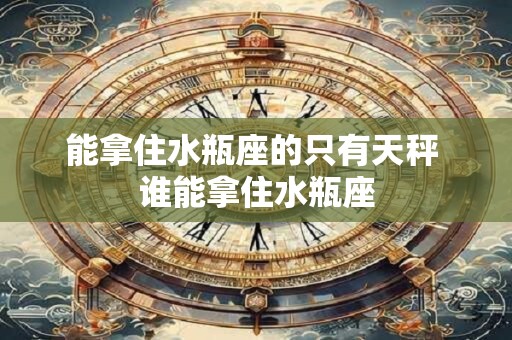 能拿住水瓶座的只有天秤 谁能拿住水瓶座