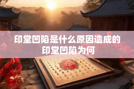 印堂凹陷是什么原因造成的 印堂凹陷为何