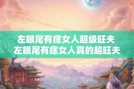 左眼尾有痣女人超级旺夫 左眼尾有痣女人真的超旺夫吗