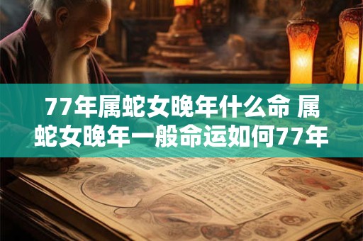 77年属蛇女晚年什么命 属蛇女晚年一般命运如何77年出生的有何特殊