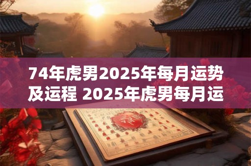 74年虎男2025年每月运势及运程 2025年虎男每月运势如何