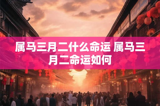 属马三月二什么命运 属马三月二命运如何