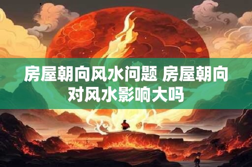 房屋朝向风水问题 房屋朝向对风水影响大吗