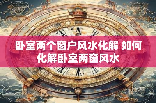 卧室两个窗户风水化解 如何化解卧室两窗风水