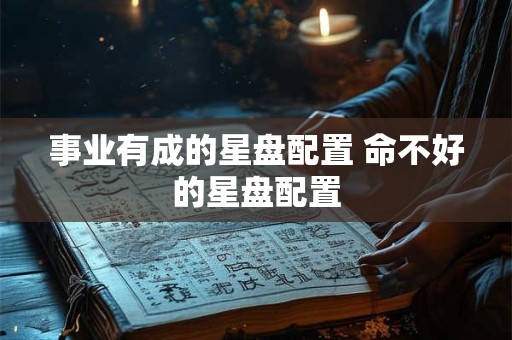 事业有成的星盘配置 命不好的星盘配置