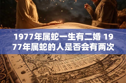 1977年属蛇一生有二婚 1977年属蛇的人是否会有两次婚姻