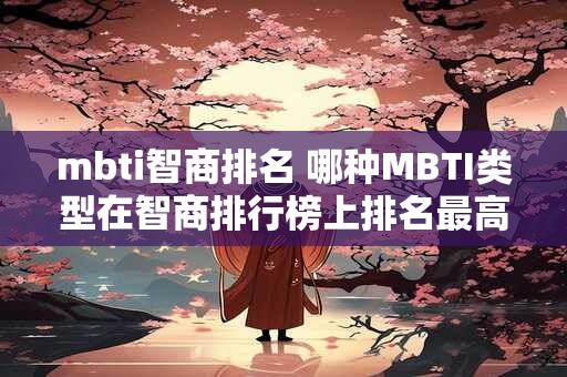 mbti智商排名 哪种MBTI类型在智商排行榜上排名最高