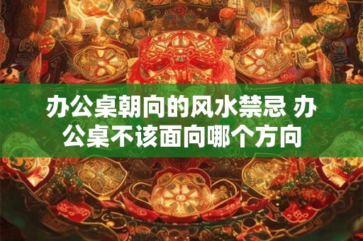 办公桌朝向的风水禁忌 办公桌不该面向哪个方向