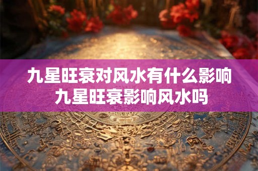 九星旺衰对风水有什么影响 九星旺衰影响风水吗