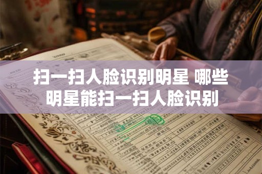 扫一扫人脸识别明星 哪些明星能扫一扫人脸识别