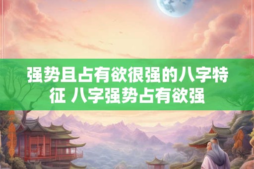 强势且占有欲很强的八字特征 八字强势占有欲强