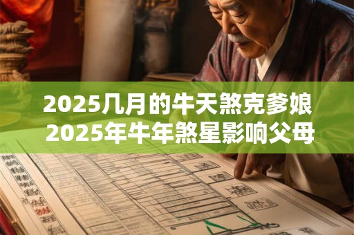 2025几月的牛天煞克爹娘 2025年牛年煞星影响父母