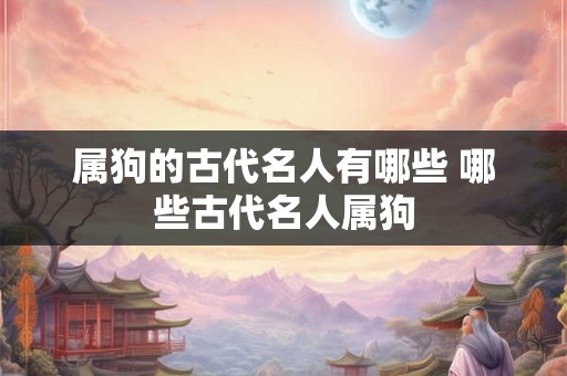 属狗的古代名人有哪些 哪些古代名人属狗