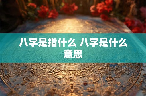 八字是指什么 八字是什么意思