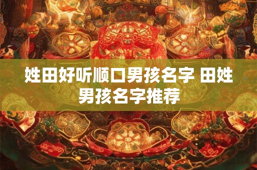 姓田好听顺口男孩名字 田姓男孩名字推荐