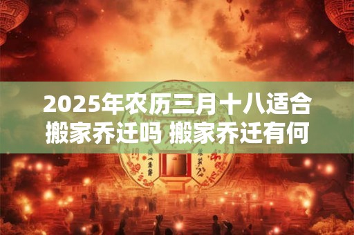 2025年农历三月十八适合搬家乔迁吗 搬家乔迁有何禁忌
