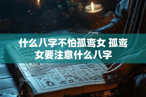 什么八字不怕孤鸾女 孤鸾女要注意什么八字