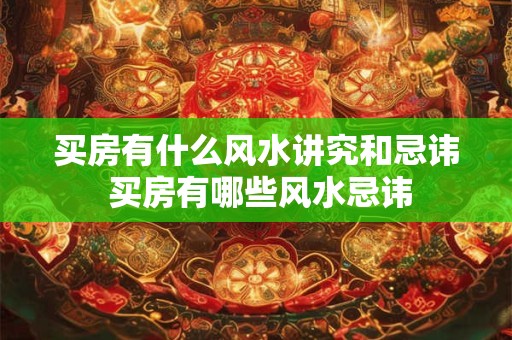 买房有什么风水讲究和忌讳 买房有哪些风水忌讳