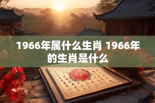 1966年属什么生肖 1966年的生肖是什么