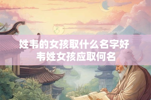 姓韦的女孩取什么名字好 韦姓女孩应取何名
