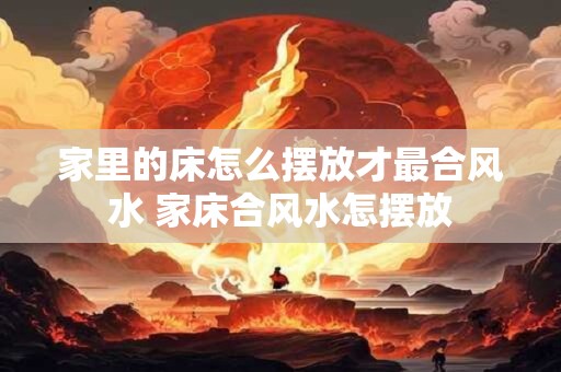 家里的床怎么摆放才最合风水 家床合风水怎摆放