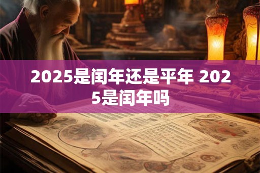 2025是闰年还是平年 2025是闰年吗 2025是闰年还是平年 2025是闰年吗