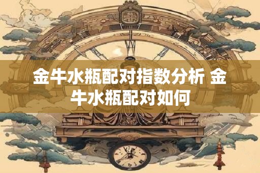 金牛水瓶配对指数分析 金牛水瓶配对如何