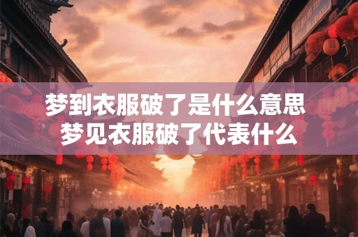 梦到衣服破了是什么意思 梦见衣服破了代表什么