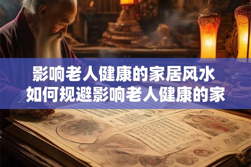 影响老人健康的家居风水 如何规避影响老人健康的家居风水