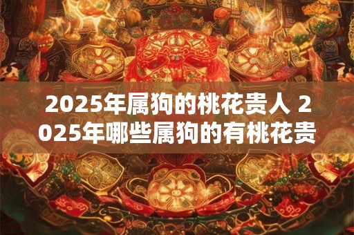 2025年属狗的桃花贵人 2025年哪些属狗的有桃花贵人