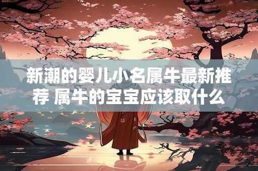 新潮的婴儿小名属牛最新推荐 属牛的宝宝应该取什么新潮小名