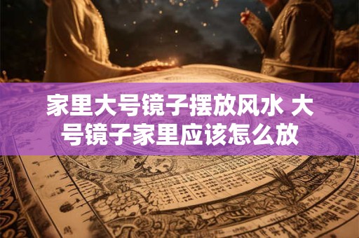 家里大号镜子摆放风水 大号镜子家里应该怎么放