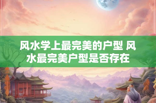 风水学上最完美的户型 风水最完美户型是否存在