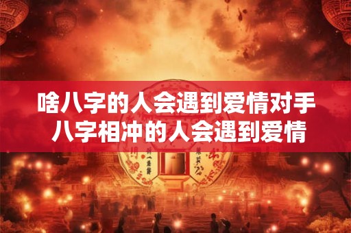 啥八字的人会遇到爱情对手 八字相冲的人会遇到爱情对手吗