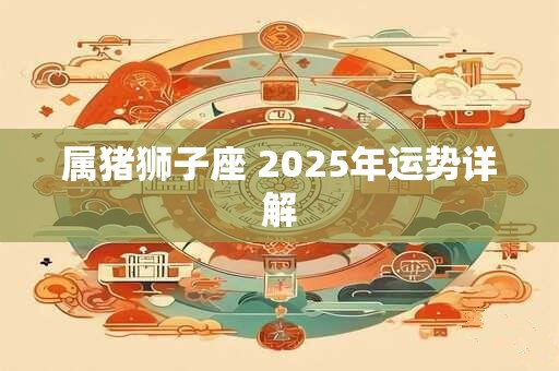 属猪狮子座 2025年运势详解