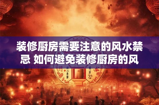 装修厨房需要注意的风水禁忌 如何避免装修厨房的风水禁忌