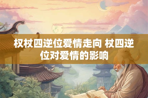 权杖四逆位爱情走向 杖四逆位对爱情的影响